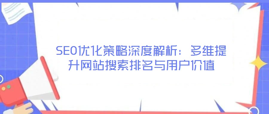 SEO優(yōu)化策略深度解析：多維提升網站搜索排名與用戶價值