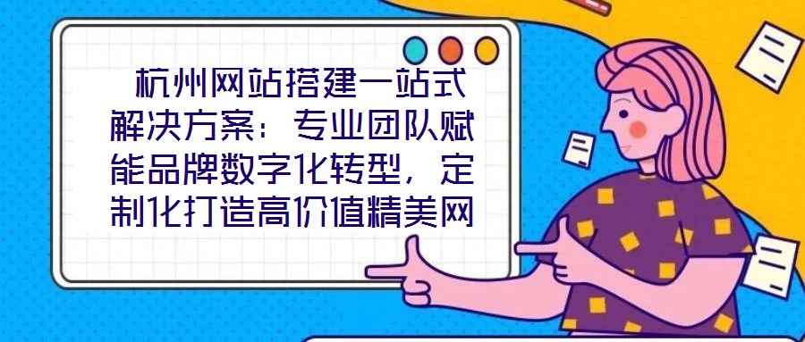  杭州網站搭建一站式解決方案：專業團隊賦能品牌數字化轉型，定制化打造高價值精美網站