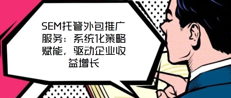 SEM托管外包推廣服務：系統化策略賦能，驅動企業收益增長