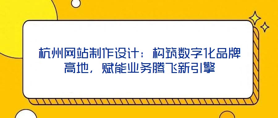 杭州網(wǎng)站制作設(shè)計：構(gòu)筑數(shù)字化品牌高地，賦能業(yè)務(wù)騰飛新引擎