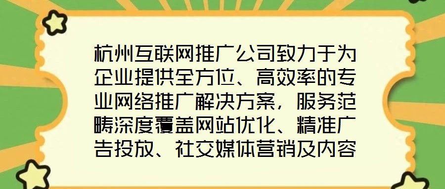 杭州互聯(lián)網(wǎng)推廣公司致力于為企業(yè)提供全方位、高效率的專業(yè)網(wǎng)絡(luò)推廣解決方案，服務(wù)范疇深度覆蓋網(wǎng)站優(yōu)化、精準(zhǔn)廣告投放、社交媒體營(yíng)銷及內(nèi)容營(yíng)銷四大核心領(lǐng)域。公司憑借一支