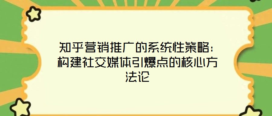  知乎營(yíng)銷(xiāo)推廣的系統(tǒng)性策略：構(gòu)建社交媒體引爆點(diǎn)的核心方法論