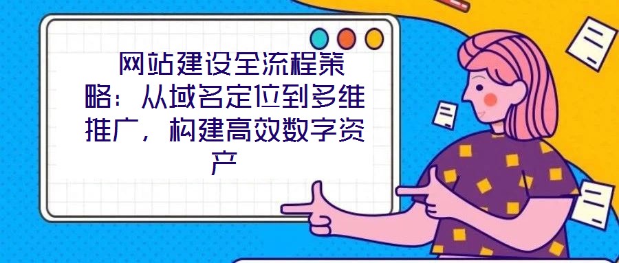 網(wǎng)站建設(shè)全流程策略:從域名定位到多維推廣,構(gòu)建高效數(shù)字資產(chǎn)