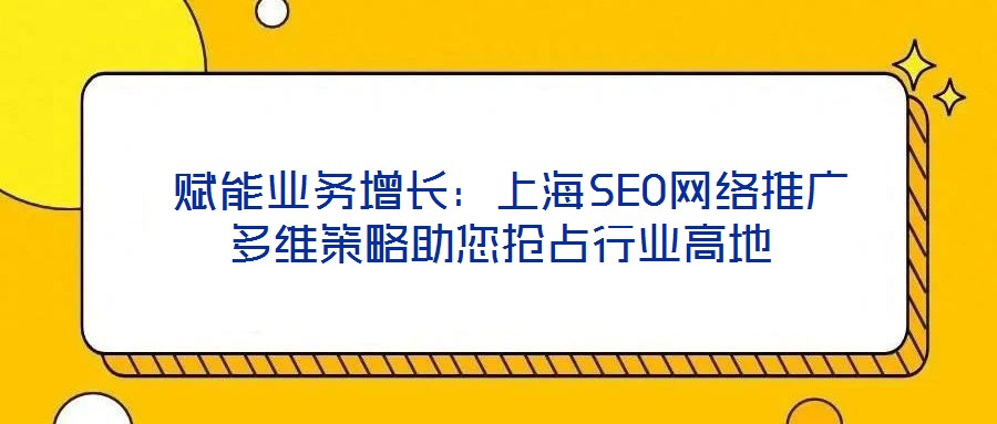  賦能業(yè)務(wù)增長：上海SEO網(wǎng)絡(luò)推廣多維策略助您搶占行業(yè)高地