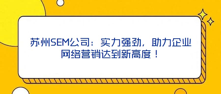 蘇州SEM公司：實(shí)力強(qiáng)勁，助力企業(yè)網(wǎng)絡(luò)營(yíng)銷(xiāo)達(dá)到新高度！