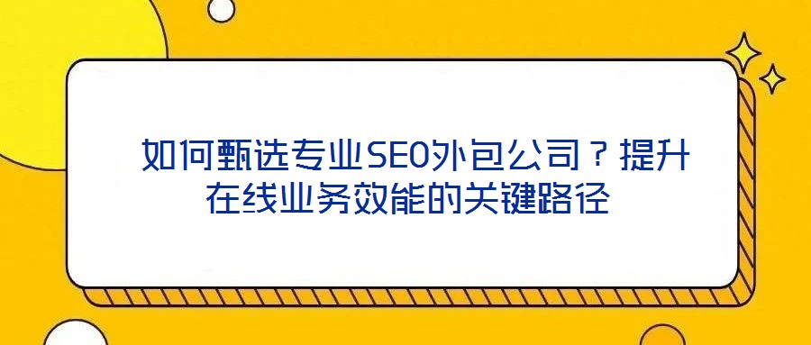  如何甄選專業SEO外包公司？提升在線業務效能的關鍵路徑