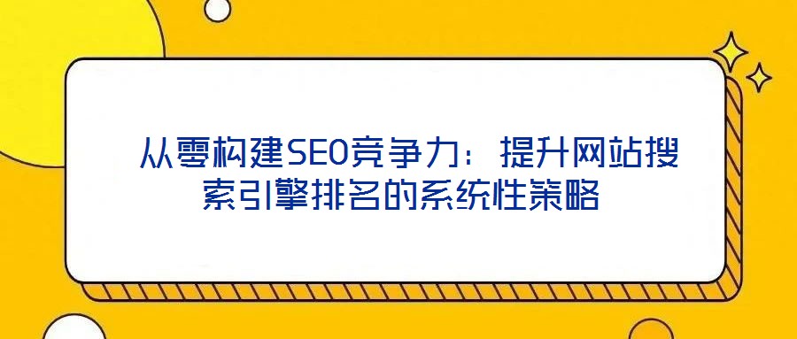  從零構建SEO競爭力：提升網站搜索引擎排名的系統性策略