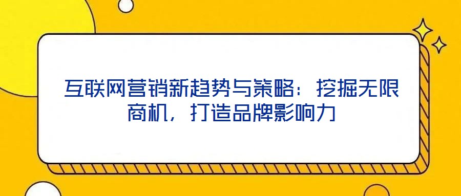 互聯(lián)網(wǎng)營銷新趨勢與策略：挖掘無限商機，打造品牌影響力