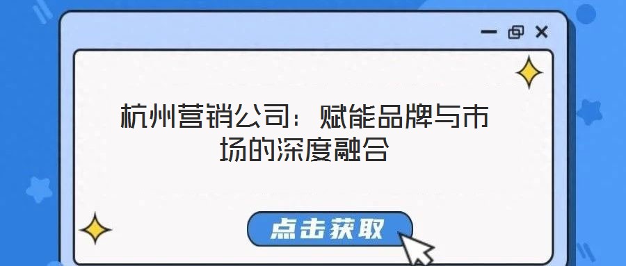 杭州營(yíng)銷公司:賦能品牌與市場(chǎng)的深度融合