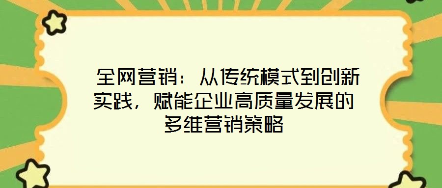  全網(wǎng)營銷：從傳統(tǒng)模式到創(chuàng)新實(shí)踐，賦能企業(yè)高質(zhì)量發(fā)展的多維營銷策略