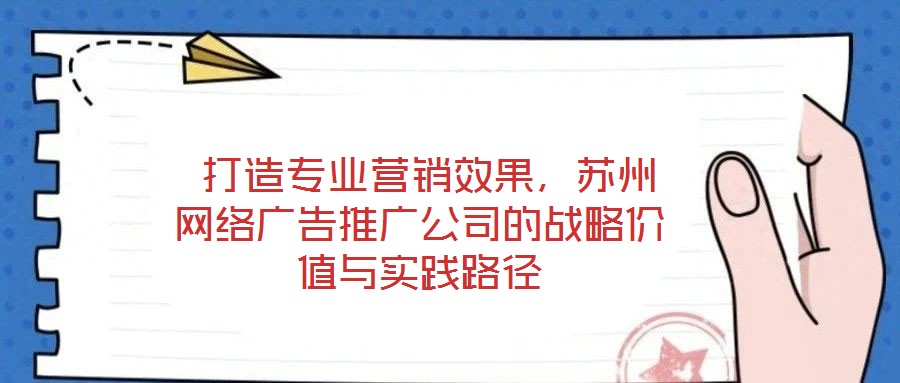  打造專業(yè)營(yíng)銷效果，蘇州網(wǎng)絡(luò)廣告推廣公司的戰(zhàn)略價(jià)值與實(shí)踐路徑