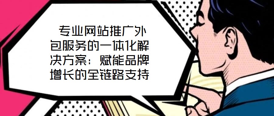  專業網站推廣外包服務的一體化解決方案：賦能品牌增長的全鏈路支持