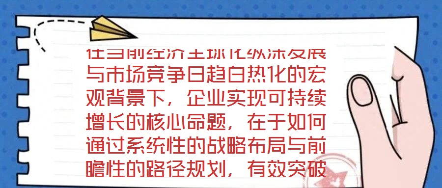 在當前經濟全球化縱深發展與市場競爭日趨白熱化的宏觀背景下，企業實現可持續增長的核心命題，在于如何通過系統性的戰略布局與前瞻性的路徑規劃，有效突破發展瓶頸，構建差