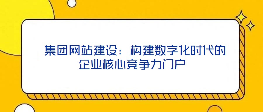  集團(tuán)網(wǎng)站建設(shè)：構(gòu)建數(shù)字化時(shí)代的企業(yè)核心競(jìng)爭(zhēng)力門戶