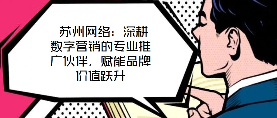  蘇州網(wǎng)絡：深耕數(shù)字營銷的專業(yè)推廣伙伴，賦能品牌價值躍升