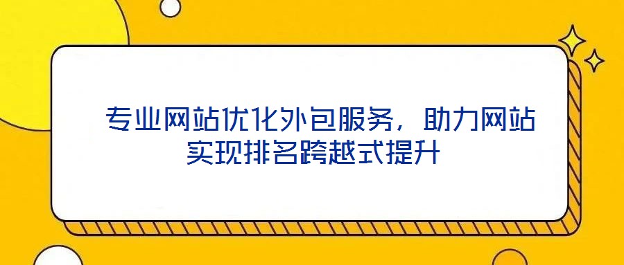  專業(yè)網(wǎng)站優(yōu)化外包服務(wù)，助力網(wǎng)站實現(xiàn)排名跨越式提升