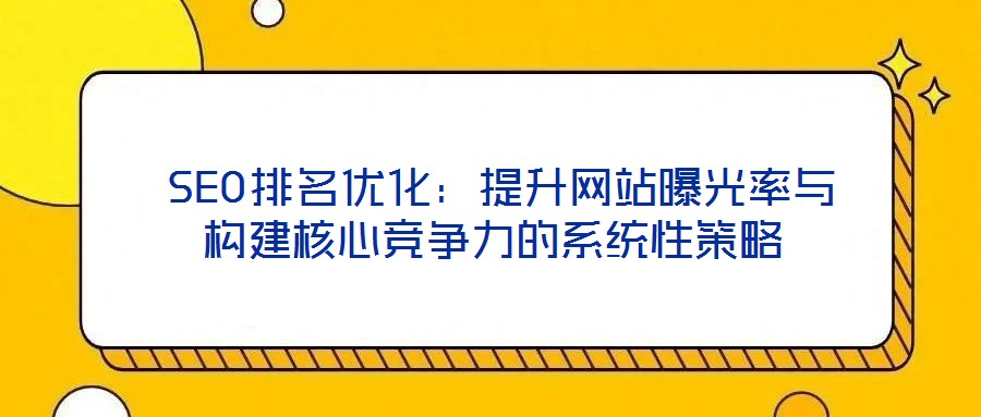  SEO排名優化：提升網站曝光率與構建核心競爭力的系統性策略