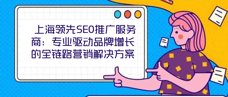  上海領先SEO推廣服務商：專業(yè)驅(qū)動品牌增長的全鏈路營銷解決方案