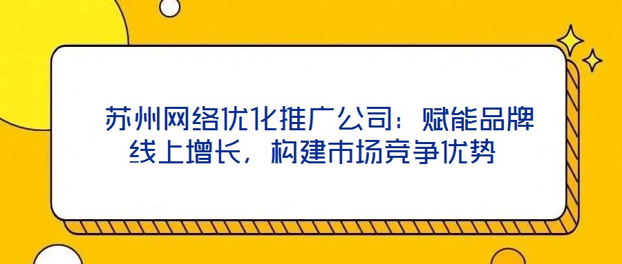  蘇州網絡優化推廣公司：賦能品牌線上增長，構建市場競爭優勢