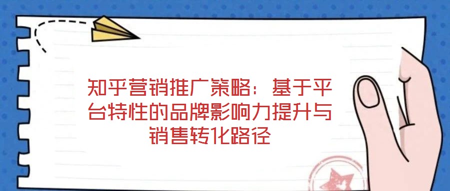知乎營(yíng)銷推廣策略:基于平臺(tái)特性的品牌影響力提升與銷售轉(zhuǎn)化路徑