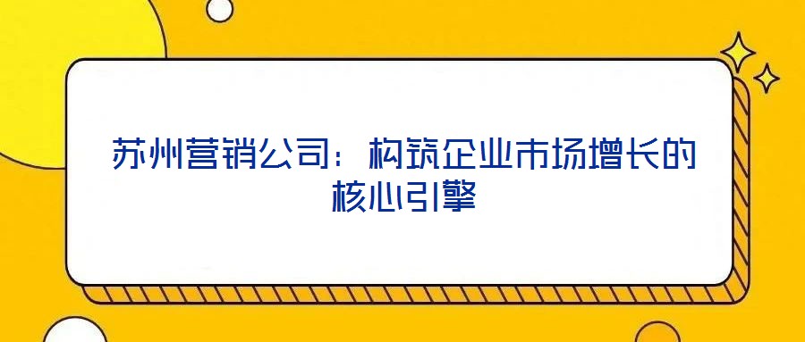 蘇州營銷公司：構筑企業市場增長的核心引擎