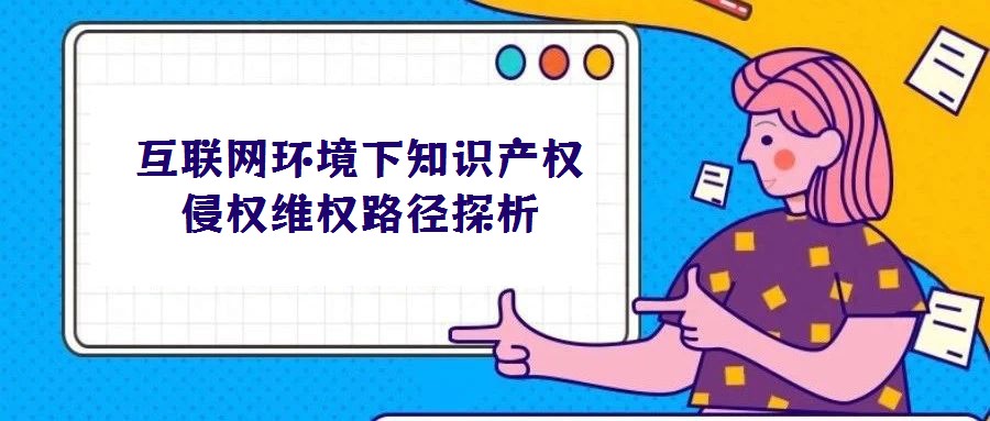 互聯(lián)網(wǎng)環(huán)境下知識產(chǎn)權侵權維權路徑探析