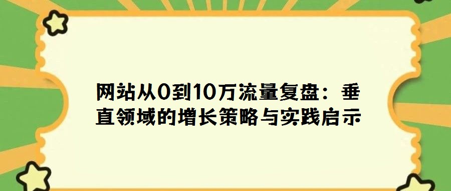 網(wǎng)站從0到10萬流量復(fù)盤：垂直領(lǐng)域的增長(zhǎng)策略與實(shí)踐啟示