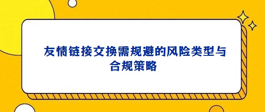 友情鏈接交換需規(guī)避的風(fēng)險(xiǎn)類型與合規(guī)策略