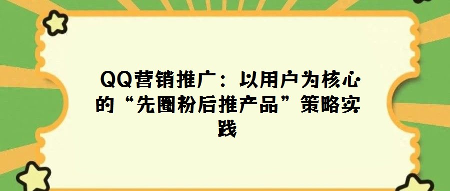  QQ營銷推廣：以用戶為核心的“先圈粉后推產(chǎn)品”策略實(shí)踐
