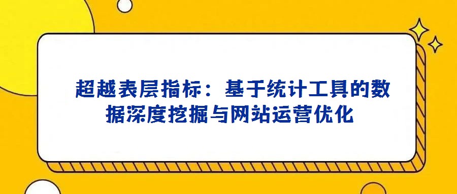  超越表層指標：基于統計工具的數據深度挖掘與網站運營優化