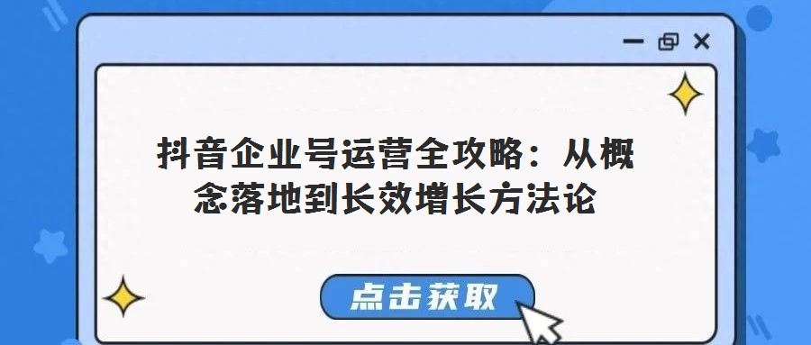 抖音企業號運營全攻略：從概念落地到長效增長方法論