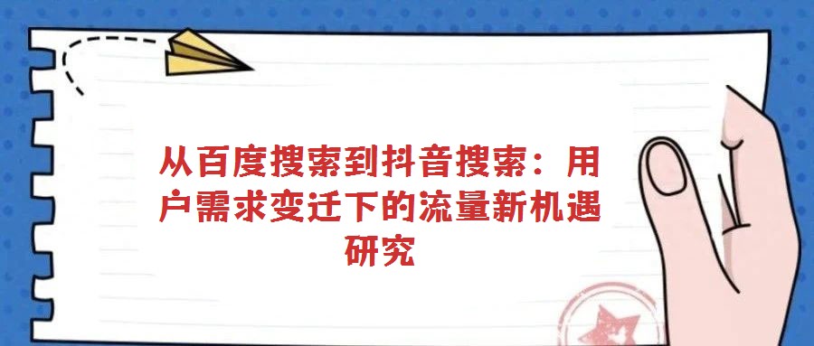 從百度搜索到抖音搜索:用戶需求變遷下的流量新機遇研究
