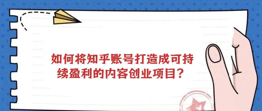 如何將知乎賬號打造成可持續(xù)盈利的內(nèi)容創(chuàng)業(yè)項(xiàng)目？