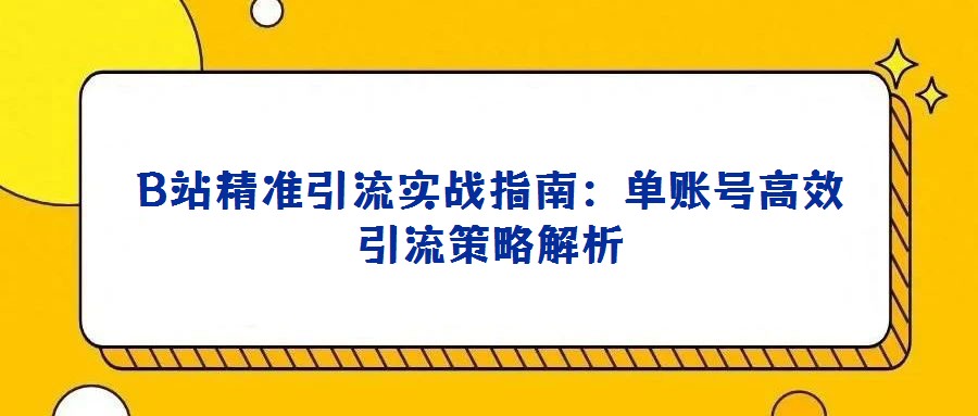 B站精準引流實戰指南:單賬號高效引流策略解析