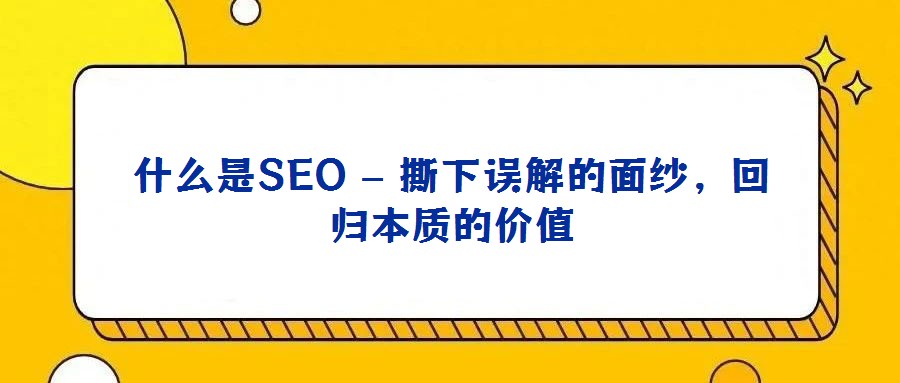什么是SEO – 撕下誤解的面紗,回歸本質(zhì)的價(jià)值