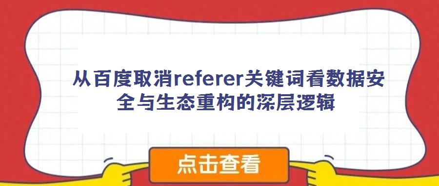 從百度取消referer關鍵詞看數據安全與生態重構的深層邏輯