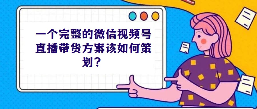 一個完整的微信視頻號直播帶貨方案該如何策劃?