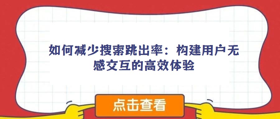 如何減少搜索跳出率:構建用戶無感交互的高效體驗