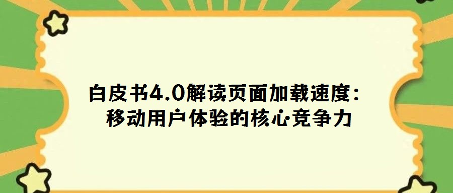 白皮書(shū)4.0解讀頁(yè)面加載速度:移動(dòng)用戶體驗(yàn)的核心競(jìng)爭(zhēng)力