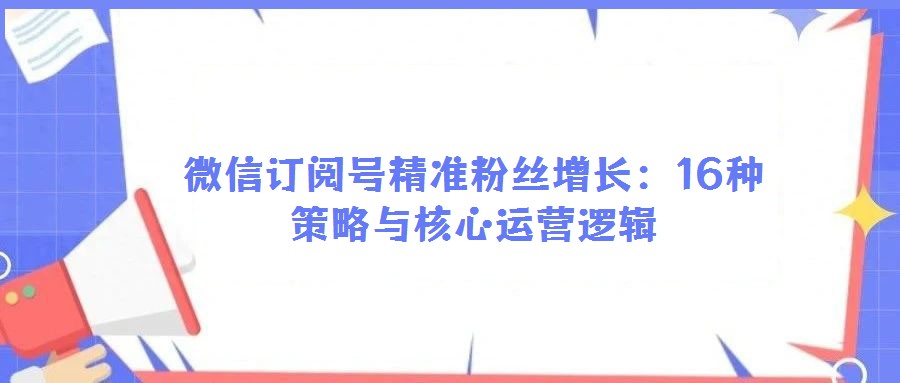 微信訂閱號精準粉絲增長:16種策略與核心運營邏輯