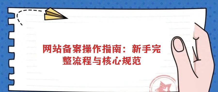 網站備案操作指南：新手完整流程與核心規范