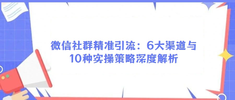 微信社群精準(zhǔn)引流:6大渠道與10種實(shí)操策略深度解析