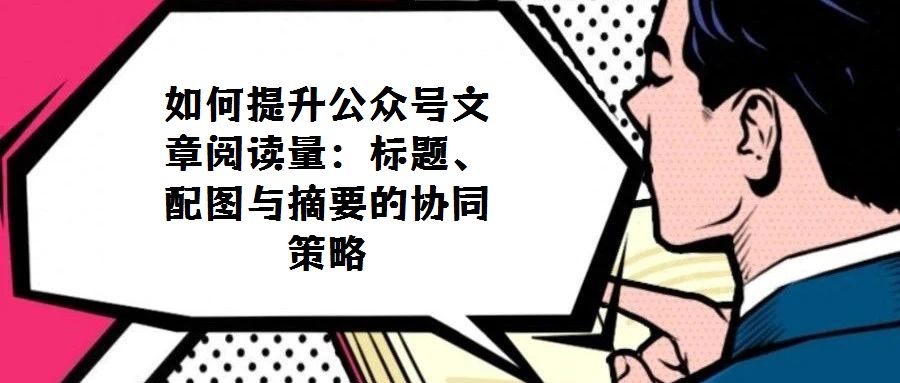 如何提升公眾號文章閱讀量:標題、配圖與摘要的協(xié)同策略