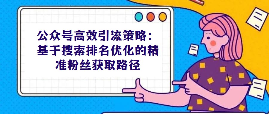 公眾號(hào)高效引流策略:基于搜索排名優(yōu)化的精準(zhǔn)粉絲獲取路徑
