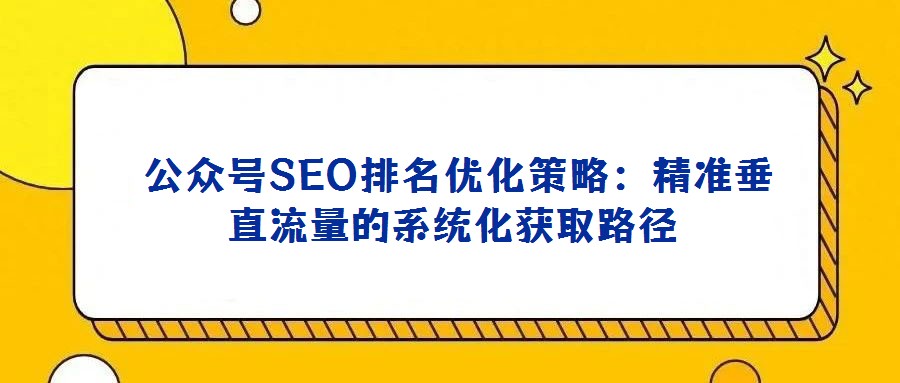 公眾號SEO排名優化策略:精準垂直流量的系統化獲取路徑