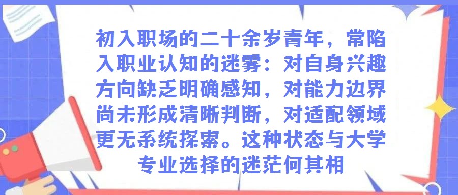 初入職場的二十余歲青年,常陷入職業認知的迷霧:對自身興趣方向缺乏明確感知,對能力邊界尚未形成清晰判斷,對適配領域更無系統探索。這種狀態與大學專業選擇的迷茫何其相