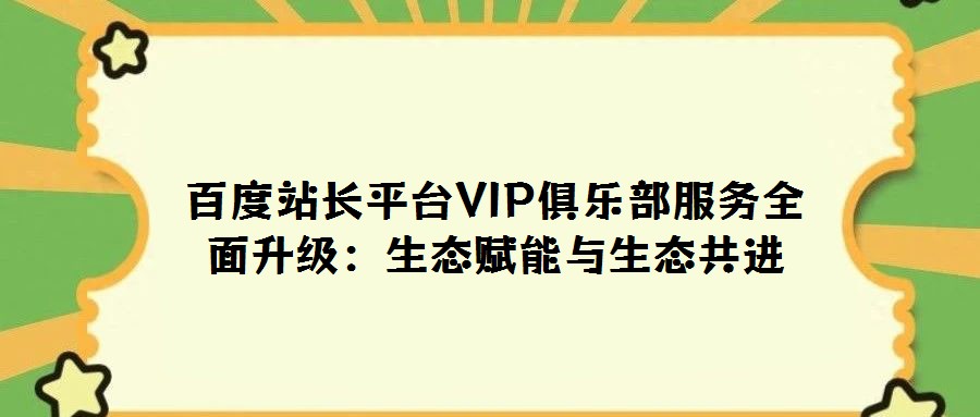 百度站長平臺VIP俱樂部服務全面升級:生態賦能與生態共進