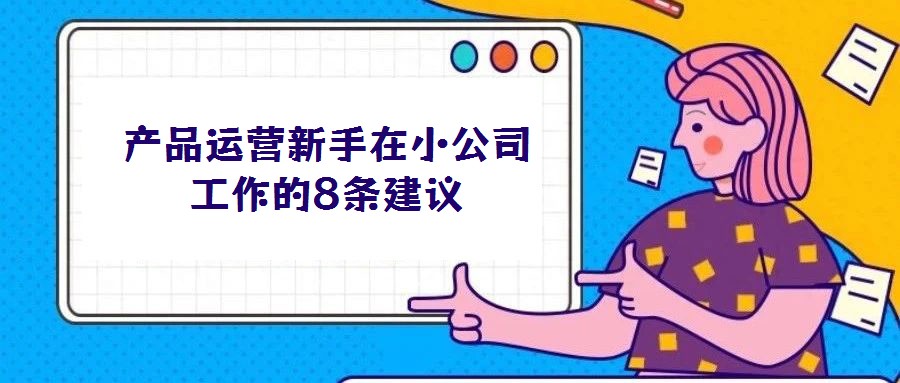產(chǎn)品運營新手在小公司工作的8條建議