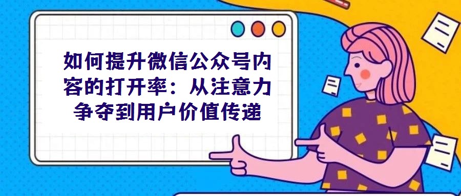 如何提升微信公眾號(hào)內(nèi)容的打開率:從注意力爭(zhēng)奪到用戶價(jià)值傳遞