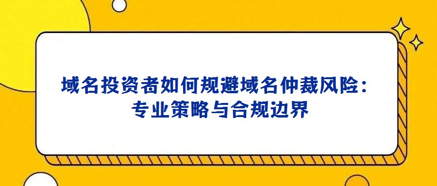域名投資者如何規(guī)避域名仲裁風險:專業(yè)策略與合規(guī)邊界